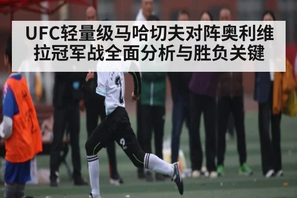 UFC轻量级马哈切夫对阵奥利维拉冠军战全面分析与胜负关键 | kaiyun