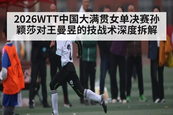 2026WTT中国大满贯女单决赛孙颖莎对王曼昱的技战术深度拆解